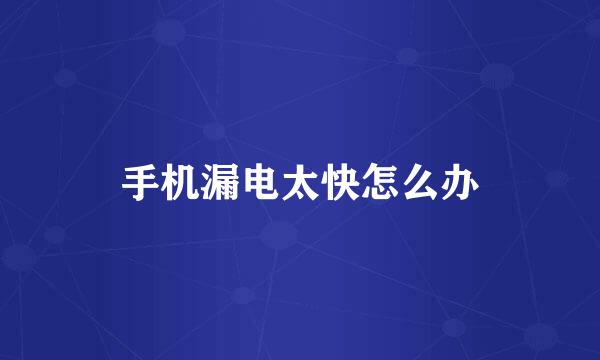手机漏电太快怎么办
