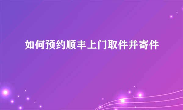 如何预约顺丰上门取件并寄件
