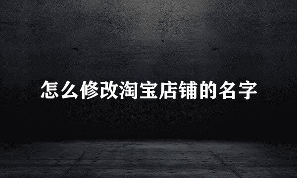 怎么修改淘宝店铺的名字