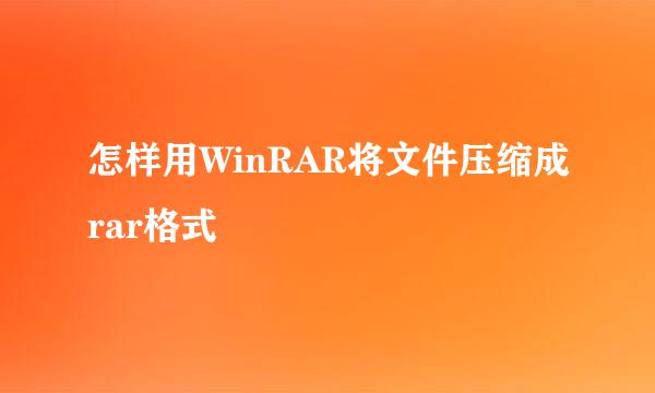 怎样用WinRAR将文件压缩成rar格式