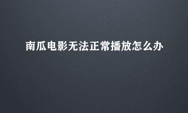 南瓜电影无法正常播放怎么办