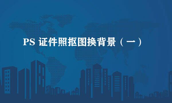 PS 证件照抠图换背景（一）