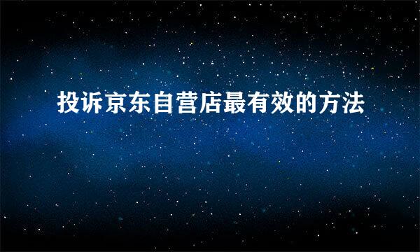 投诉京东自营店最有效的方法