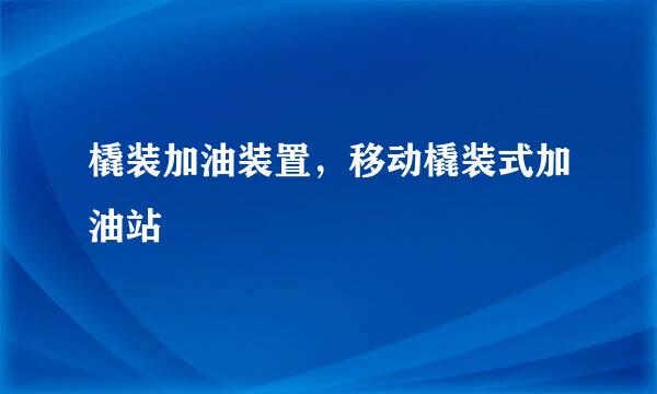 橇装加油装置，移动橇装式加油站