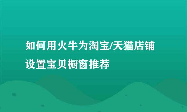 如何用火牛为淘宝/天猫店铺设置宝贝橱窗推荐