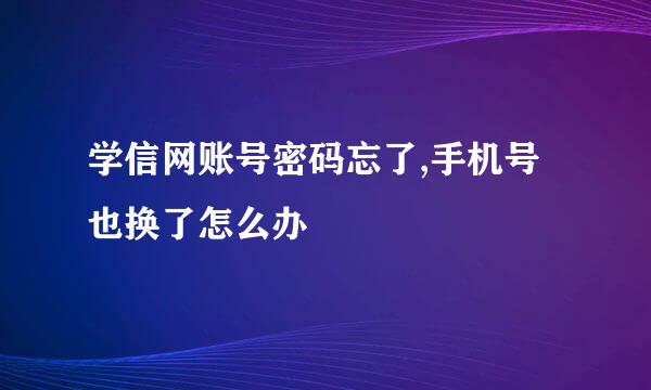 学信网账号密码忘了,手机号也换了怎么办