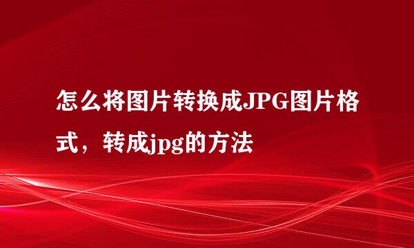怎么将图片转换成JPG图片格式，转成jpg的方法