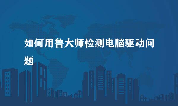 如何用鲁大师检测电脑驱动问题