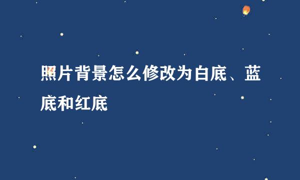 照片背景怎么修改为白底、蓝底和红底
