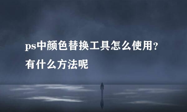 ps中颜色替换工具怎么使用？有什么方法呢