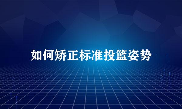 如何矫正标准投篮姿势