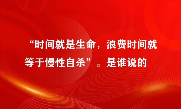 “时间就是生命，浪费时间就等于慢性自杀”。是谁说的