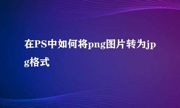 在PS中如何将png图片转为jpg格式