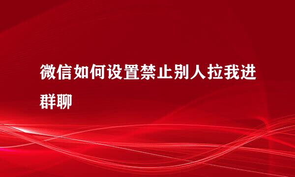 微信如何设置禁止别人拉我进群聊