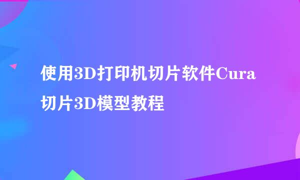 使用3D打印机切片软件Cura切片3D模型教程