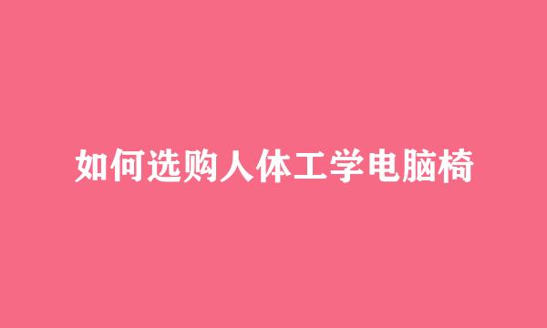 如何选购人体工学电脑椅