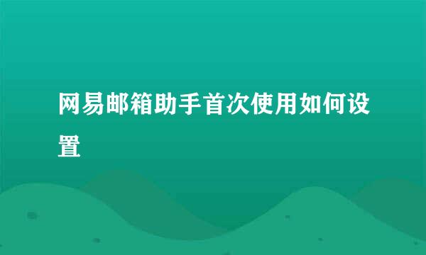 网易邮箱助手首次使用如何设置