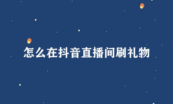 怎么在抖音直播间刷礼物