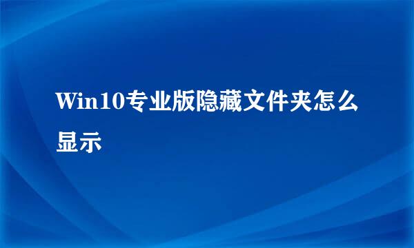 Win10专业版隐藏文件夹怎么显示