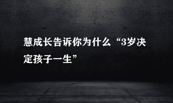 慧成长告诉你为什么“3岁决定孩子一生”