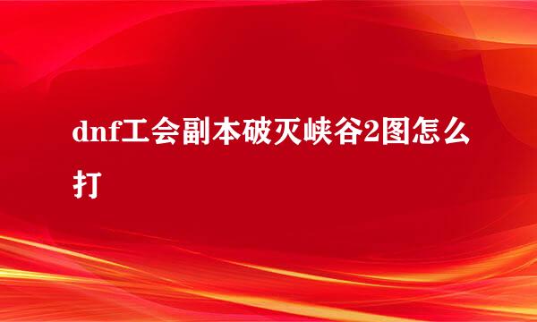 dnf工会副本破灭峡谷2图怎么打
