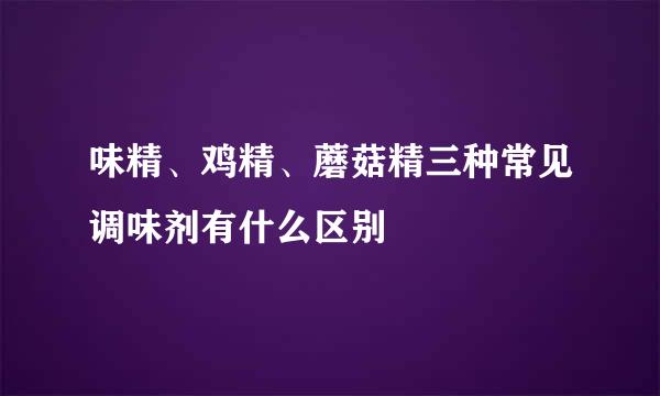 味精、鸡精、蘑菇精三种常见调味剂有什么区别