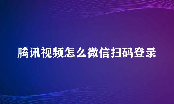 腾讯视频怎么微信扫码登录