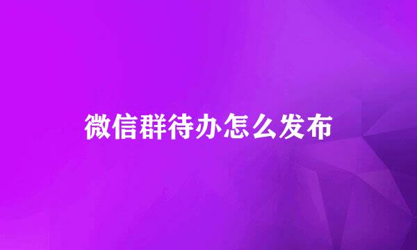 微信群待办怎么发布