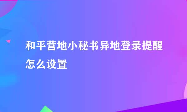 和平营地小秘书异地登录提醒怎么设置