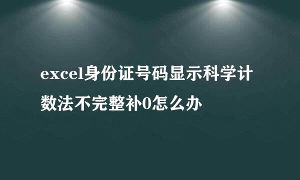 excel身份证号码显示科学计数法不完整补0怎么办