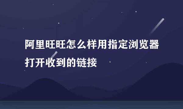 阿里旺旺怎么样用指定浏览器打开收到的链接