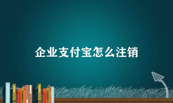 企业支付宝怎么注销