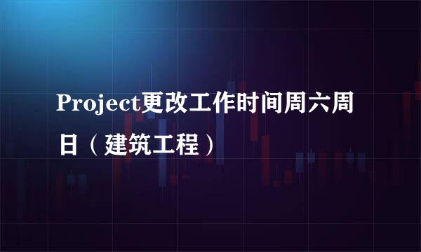 Project更改工作时间周六周日（建筑工程）