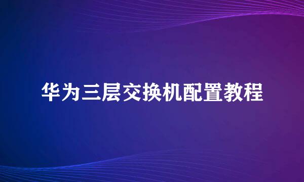 华为三层交换机配置教程