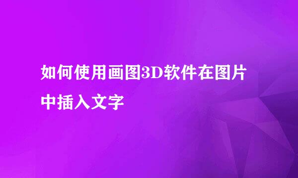 如何使用画图3D软件在图片中插入文字