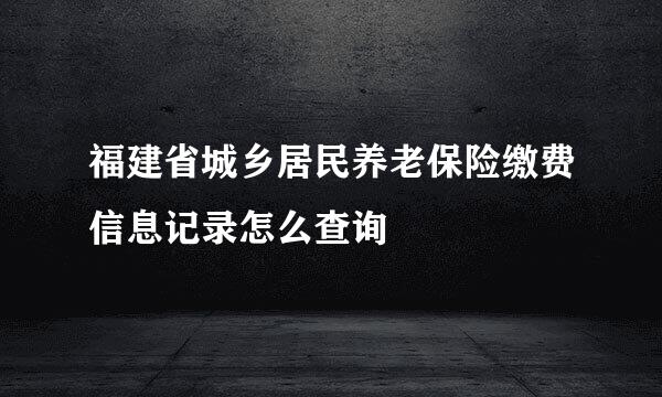 福建省城乡居民养老保险缴费信息记录怎么查询