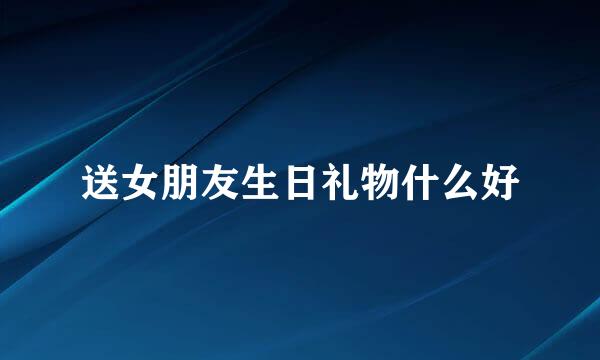 送女朋友生日礼物什么好