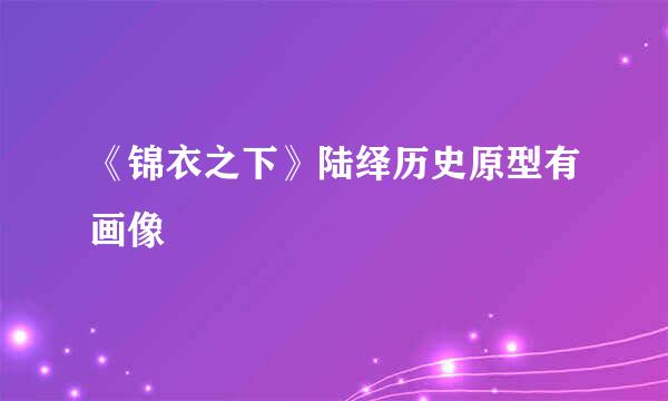 《锦衣之下》陆绎历史原型有画像