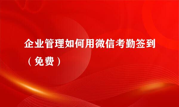 企业管理如何用微信考勤签到（免费）