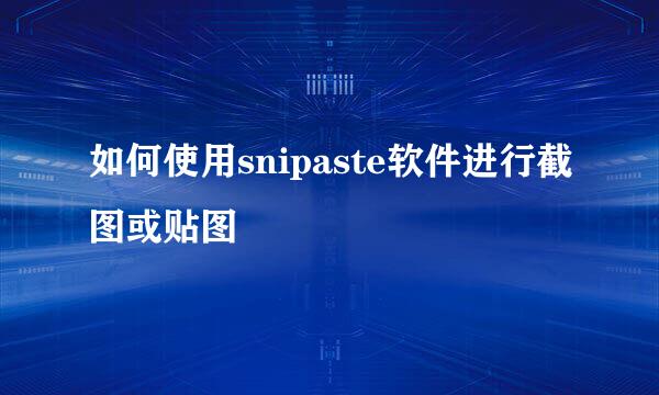 如何使用snipaste软件进行截图或贴图