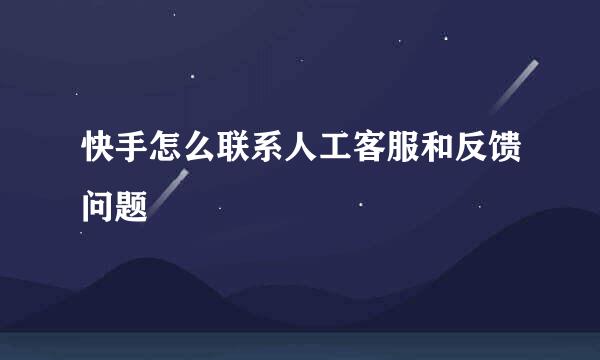 快手怎么联系人工客服和反馈问题