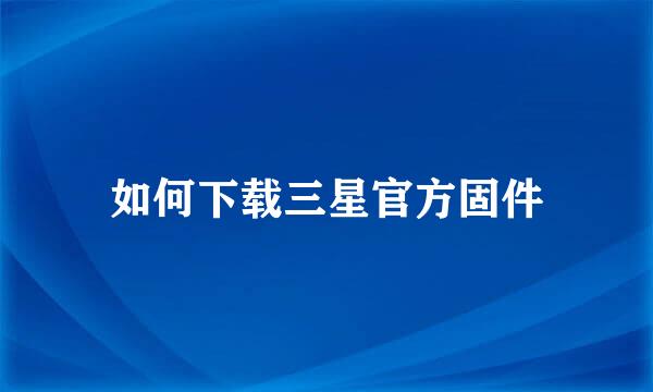 如何下载三星官方固件