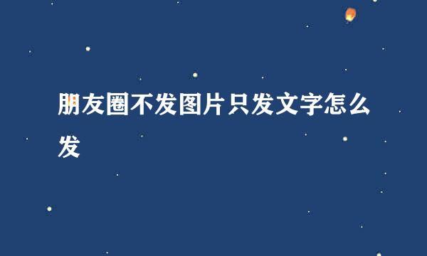 朋友圈不发图片只发文字怎么发