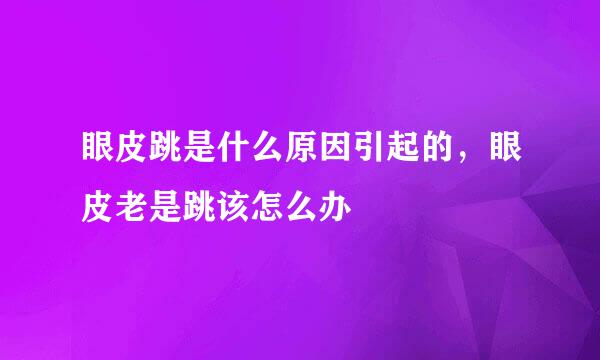 眼皮跳是什么原因引起的，眼皮老是跳该怎么办