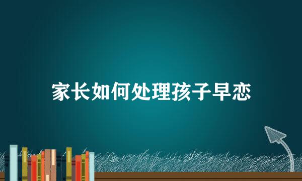 家长如何处理孩子早恋
