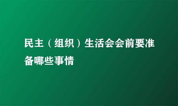 民主（组织）生活会会前要准备哪些事情