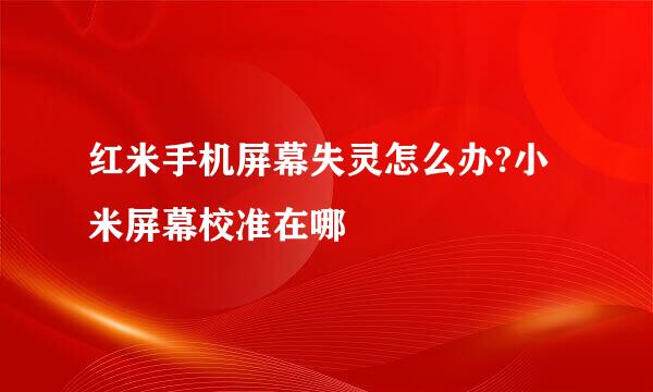 红米手机屏幕失灵怎么办?小米屏幕校准在哪