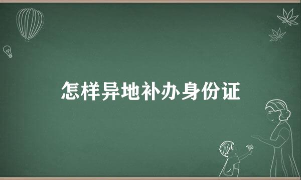怎样异地补办身份证