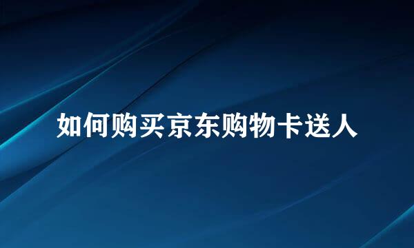 如何购买京东购物卡送人