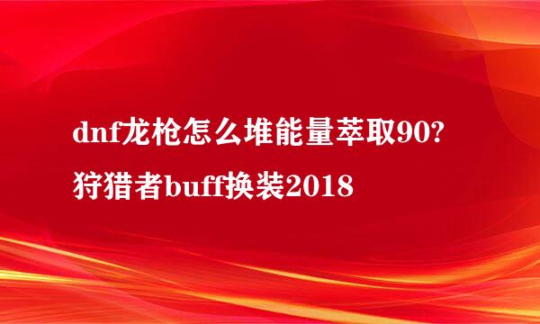 dnf龙枪怎么堆能量萃取90?狩猎者buff换装2018
